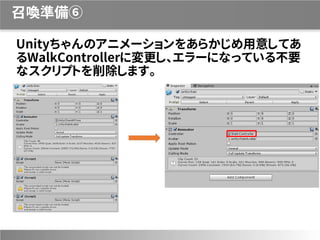 召喚準備⑥
Unityちゃんのアニメーションをあらかじめ用意してあ
るWalkControllerに変更し、エラーになっている不要
なスクリプトを削除します。
 