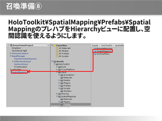 召喚準備⑧
HoloToolkit¥SpatialMapping¥Prefabs¥Spatial
MappingのプレハブをHierarchyビューに配置し、空
間認識を使えるようにします。
 