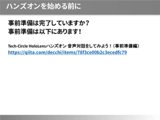 ハンズオンを始める前に
事前準備は完了していますか？
事前準備は以下にあります！
Tech-Circle HoloLensハンズオン 音声対話をしてみよう！（事前準備編）
https://qiita.com/decchi/items/78f3ce00b2c3ecedfc79
 