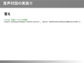 音声対話の実装⑨
答え
//Step2 対話エージェントの設定
request.SetRequestHeader("Authorization", "Bearer 6e69b55263ca4831aec888e3a1c97a4b");
 