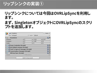 リップシンクの実装①
リップシンクについては今回はOVRLipSyncを利用し
ます。
まず、 SingletonオブジェクトにOVRLipSyncのスクリ
プトを追加します。
 