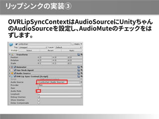 リップシンクの実装③
OVRLipSyncContextはAudioSourceにUnityちゃん
のAudioSourceを設定し、AudioMuteのチェックをは
ずします。
 