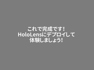 これで完成です！
HoloLensにデプロイして
体験しましょう！
 