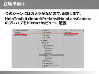 召喚準備①
今のシーンにはカメラがないので、配置します。
HoloToolkit¥Input¥Prefabs¥HoloLensCamera
のプレハブをHierarchyビューに配置
 