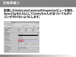 召喚準備②
配置したHoloLensCameraのInspectorビューを開き、
NearClipを0.01にしてUnityちゃんが近づいてもポリ
ゴンが欠けないようにします。
 