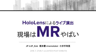 JP @JP_Kob　根本慧 @nemotokei　小井手有里
HoloLensによるライブ演出
　2018. 7. 27xRLT vol.2@TECH PLAY SHIBUYA
現場はMRやばい
 