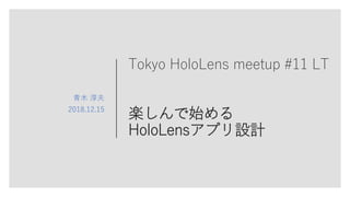 Tokyo HoloLens meetup #11 LT
楽しんで始める
HoloLensアプリ設計
青木 淳夫
2018.12.15
 