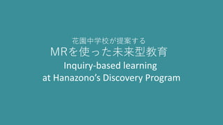 花園中学校が提案する
MRを使った未来型教育
Inquiry-based learning
at Hanazono’s Discovery Program
 