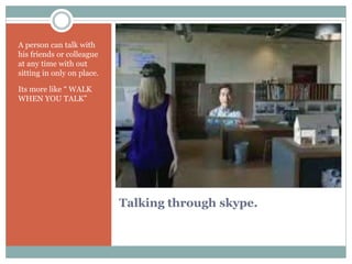 Talking through skype.
A person can talk with
his friends or colleague
at any time with out
sitting in only on place.
Its more like “ WALK
WHEN YOU TALK”
 