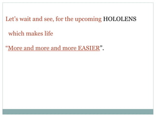 Let’s wait and see, for the upcoming HOLOLENS
which makes life
“More and more and more EASIER”.
 