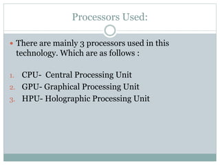 Processors Used:
 There are mainly 3 processors used in this
technology. Which are as follows :
1. CPU- Central Processing Unit
2. GPU- Graphical Processing Unit
3. HPU- Holographic Processing Unit
 