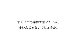 すぐにでも案件で使いたい人、
多いんじゃないでしょうか。
 
