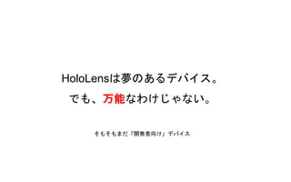 HoloLensは夢のあるデバイス。
でも、万能なわけじゃない。
そもそもまだ「開発者向け」デバイス
 