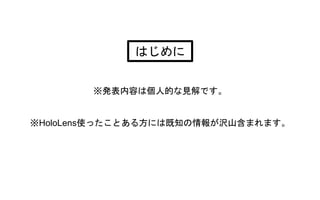 ※発表内容は個人的な見解です。
※HoloLens使ったことある方には既知の情報が沢山含まれます。
はじめに
 