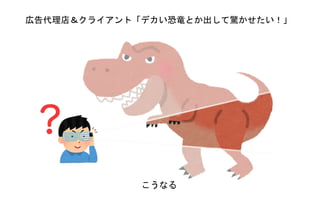 こうなる
広告代理店＆クライアント「デカい恐竜とか出して驚かせたい！」
 