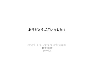 ありがとうございました！
メディアアーティスト／クリエイティブテクノロジスト
坪倉 輝明
@kohack_v
 