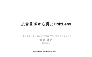 広告目線から見たHoloLens
メディアアーティスト／クリエイティブテクノロジスト
坪倉 輝明
@kohack_v
Tokyo HoloLens Meetup vol.1
 