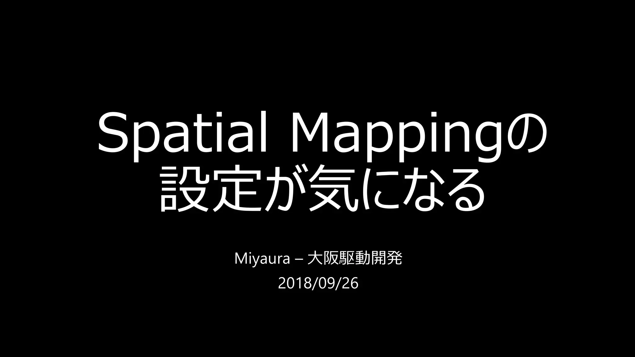 Spatial Mappingの
設定が気になる
Miyaura – 大阪駆動開発
2018/09/26
 