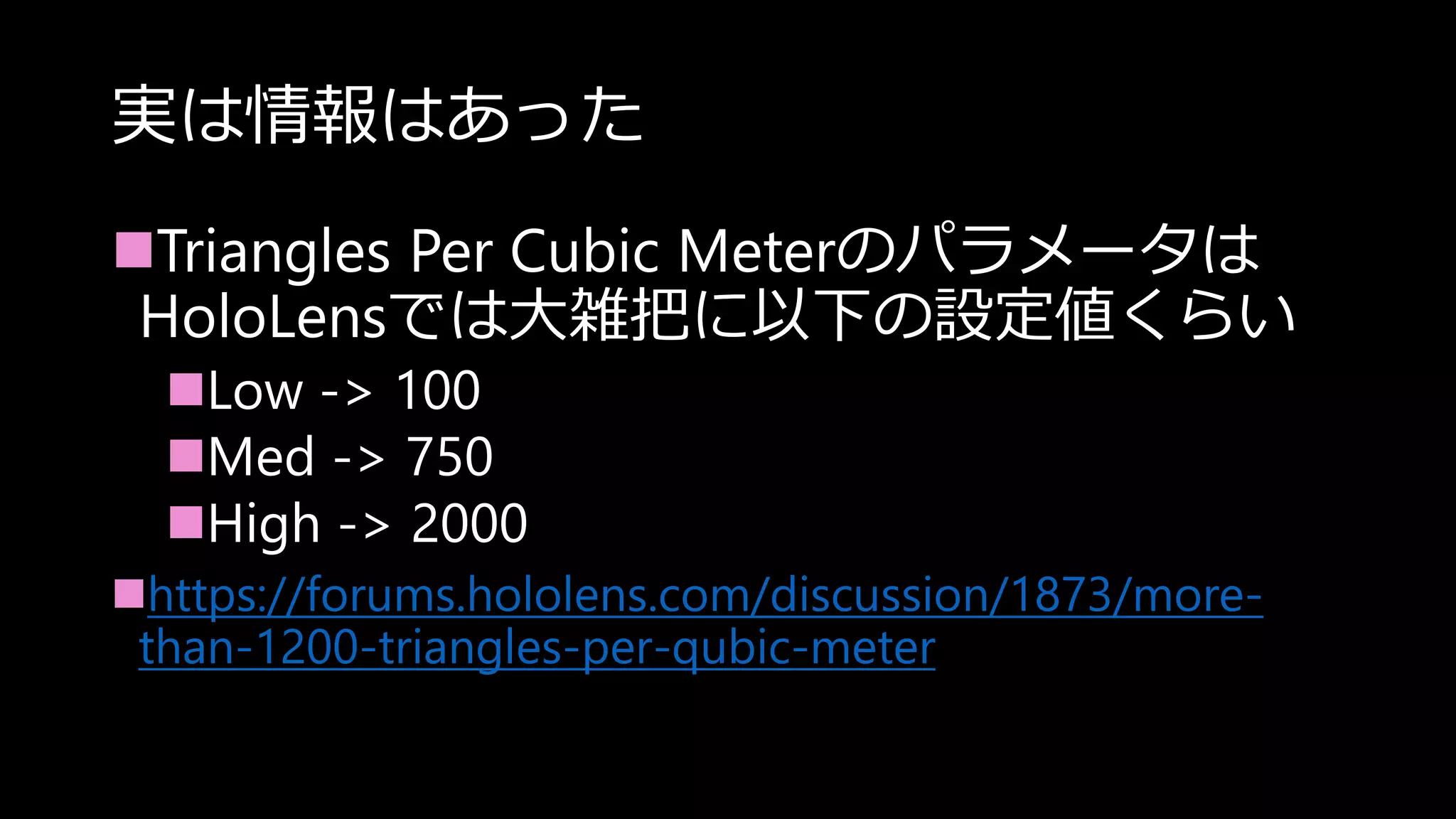 実は情報はあった
Triangles Per Cubic Meterのパラメータは
HoloLensでは大雑把に以下の設定値くらい
Low -> 100
Med -> 750
High -> 2000
https://forums.hololens.com/discussion/1873/more-
than-1200-triangles-per-qubic-meter
 
