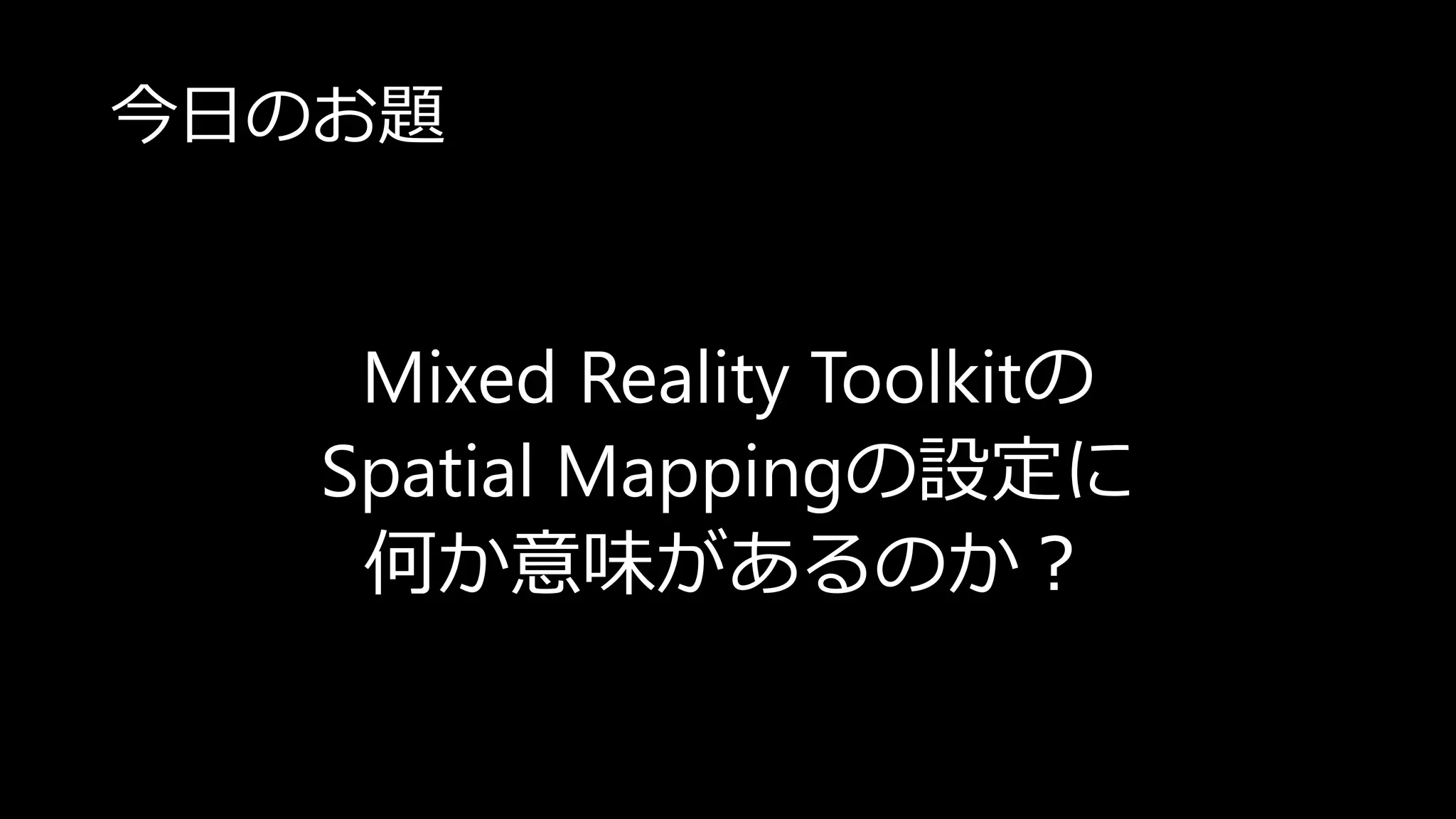 今日のお題
Mixed Reality Toolkitの
Spatial Mappingの設定に
何か意味があるのか？
 