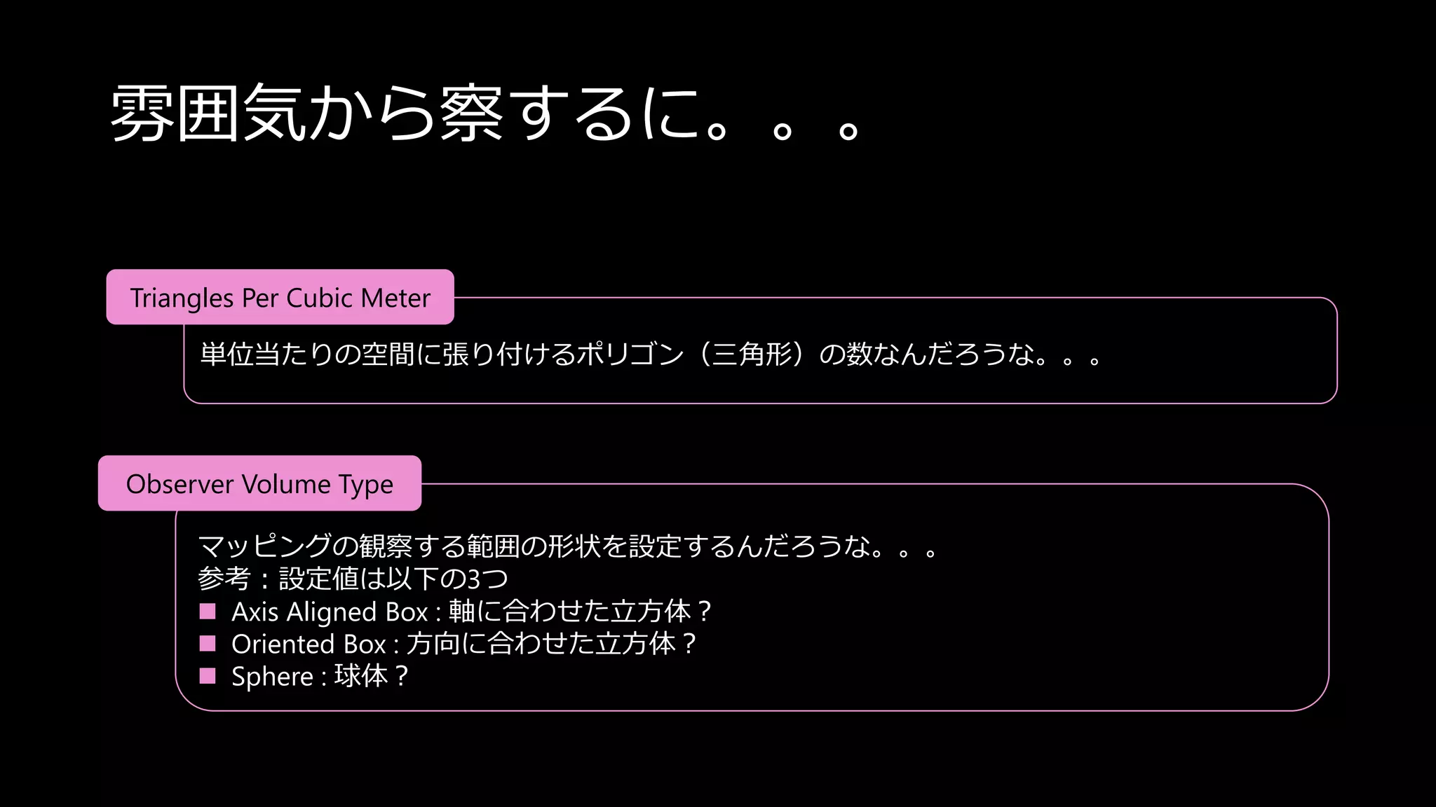 雰囲気から察するに。。。
単位当たりの空間に張り付けるポリゴン（三角形）の数なんだろうな。。。
Triangles Per Cubic Meter
マッピングの観察する範囲の形状を設定するんだろうな。。。
参考：設定値は以下の3つ
 Axis Aligned Box : 軸に合わせた立方体？
 Oriented Box : 方向に合わせた立方体？
 Sphere : 球体？
Observer Volume Type
 