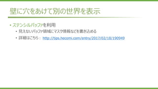 壁に穴をあけて別の世界を表示
• ステンシルバッファを利用
• 見えないバッファ領域にマスク情報などを書き込める
• 詳細はこちら： http://tips.hecomi.com/entry/2017/02/18/190949
 