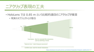 ニアクリップ表現の工夫
https://developer.microsoft.com/en-us/windows/holographic/Hologram_stability.html より
• HoloLens では 0.85 m という比較的遠目のニアクリップが推奨
• 現実のオブジェクトとの整合
 