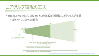 ニアクリップ表現の工夫
https://developer.microsoft.com/en-us/windows/holographic/Hologram_stability.html より
ここの表現が大事
• HoloLens では 0.85 m という比較的遠目のニアクリップが推奨
• 現実のオブジェクトとの整合
 