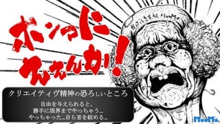 クリエイティヴ精神の恐ろしいところ
自由を与えられると、
勝手に限界までやっちゃう…
やっちゃった…自ら首を絞める…
 