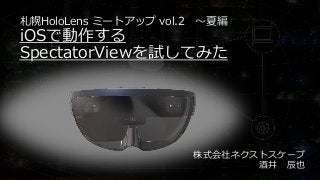 札幌HoloLens ミートアップ vol.2 ～夏編
iOSで動作する
SpectatorViewを試してみた
株式会社ネクストスケープ
酒井 辰也
 