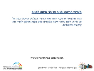 ‫עיר‬ ‫ותכנון‬ ‫אדריכלות‬ ‫אגף‬–‫הנדסה‬ ‫מנהל‬–‫חולון‬ ‫עיריית‬24.02.2020
‫תעדוף‬‫הריסה‬‫ובניה‬‫על‬‫פני‬‫חיזוק‬‫מבנים‬
‫העיר‬‫מתעדפת‬‫פרויקטי‬‫התחדשות‬‫עירונית‬‫הכוללים‬‫הריסה‬‫ובניה‬‫על‬
‫פני‬‫חיזוק‬,‫לשם‬‫שיפור‬‫איכות‬‫המגורים‬‫ומתן‬‫מענה‬‫מותאם‬‫לחניה‬‫תת‬
‫קרקעית‬‫ולתשתיות‬.
‫עירונית‬ ‫להתחדשות‬ ‫תכנון‬ ‫הנחיות‬
‫עיר‬ ‫ותכנון‬ ‫אדריכלות‬ ‫אגף‬–‫הנדסה‬ ‫מנהל‬–‫חולון‬ ‫עיריית‬
 