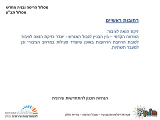 ‫עיר‬ ‫ותכנון‬ ‫אדריכלות‬ ‫אגף‬–‫הנדסה‬ ‫מנהל‬–‫חולון‬ ‫עיריית‬24.02.2020
‫רחובות‬‫ראשיים‬
‫זיקת‬‫הנאה‬‫לציבור‬:
‫המרווח‬‫הקדמי‬–‫בין‬‫הבניין‬‫לגבול‬‫המגרש‬-‫יוגדר‬‫כזיקת‬‫הנאה‬‫לציבור‬
‫לטובת‬‫הרחבת‬‫הרחובות‬‫באופן‬‫שיעודד‬‫פעילות‬‫במרחב‬‫הציבורי‬‫וכן‬
‫למעבר‬‫תשתיות‬.
‫עירונית‬ ‫להתחדשות‬ ‫תכנון‬ ‫הנחיות‬
‫מחדש‬ ‫ובניה‬ ‫הריסה‬ ‫מסלול‬
‫מסלול‬‫תב‬"‫ע‬
‫עיר‬ ‫ותכנון‬ ‫אדריכלות‬ ‫אגף‬–‫הנדסה‬ ‫מנהל‬–‫חולון‬ ‫עיריית‬
 