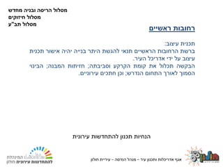 ‫עיר‬ ‫ותכנון‬ ‫אדריכלות‬ ‫אגף‬–‫הנדסה‬ ‫מנהל‬–‫חולון‬ ‫עיריית‬24.02.2020
‫רחובות‬‫ראשיים‬
‫תכנית‬‫עיצוב‬:
‫ברשת‬‫הרחובות‬‫הראשיים‬‫תנאי‬‫להגשת‬‫היתר‬‫בנייה‬‫יהיה‬‫אישור‬‫תכנית‬
‫עיצוב‬‫על‬‫ידי‬‫אדריכל‬‫העיר‬.
‫הבקשה‬‫תכלול‬‫את‬‫קומת‬‫הקרקע‬‫וסביבתה‬;‫חזיתות‬‫המבנה‬;‫הבינוי‬
‫הסמוך‬‫לאורך‬‫התחום‬‫הנדרש‬;‫וכן‬‫חתכים‬‫עירוניים‬.
‫עירונית‬ ‫להתחדשות‬ ‫תכנון‬ ‫הנחיות‬
‫מחדש‬ ‫ובניה‬ ‫הריסה‬ ‫מסלול‬
‫חיזוקים‬ ‫מסלול‬
‫מסלול‬‫תב‬"‫ע‬
‫עיר‬ ‫ותכנון‬ ‫אדריכלות‬ ‫אגף‬–‫הנדסה‬ ‫מנהל‬–‫חולון‬ ‫עיריית‬
 