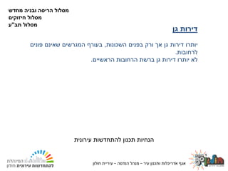 ‫עיר‬ ‫ותכנון‬ ‫אדריכלות‬ ‫אגף‬–‫הנדסה‬ ‫מנהל‬–‫חולון‬ ‫עיריית‬24.02.2020
‫דירות‬‫גן‬
‫יותרו‬‫דירות‬‫גן‬‫אך‬‫ורק‬‫בפנים‬‫השכונות‬,‫בעורף‬‫המגרשים‬‫שאינם‬‫פונים‬
‫לרחובות‬.
‫לא‬‫יותרו‬‫דירות‬‫גן‬‫ברשת‬‫הרחובות‬‫הראשיים‬.
‫עירונית‬ ‫להתחדשות‬ ‫תכנון‬ ‫הנחיות‬
‫מחדש‬ ‫ובניה‬ ‫הריסה‬ ‫מסלול‬
‫חיזוקים‬ ‫מסלול‬
‫מסלול‬‫תב‬"‫ע‬
‫עיר‬ ‫ותכנון‬ ‫אדריכלות‬ ‫אגף‬–‫הנדסה‬ ‫מנהל‬–‫חולון‬ ‫עיריית‬
 