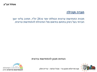 ‫עיר‬ ‫ותכנון‬ ‫אדריכלות‬ ‫אגף‬–‫הנדסה‬ ‫מנהל‬–‫חולון‬ ‫עיריית‬24.02.2020
‫חברה‬‫וקהילה‬
‫תכנית‬‫התחדשות‬‫עירונית‬‫הכוללת‬‫יותר‬‫מ‬-24‫יח‬"‫ד‬,‫תחויב‬‫בליווי‬‫יועץ‬
‫חברתי‬‫בעל‬‫ניסיון‬‫בתחום‬‫בתיאום‬‫מול‬‫המינהלת‬‫להתחדשות‬‫עירונית‬.
‫עירונית‬ ‫להתחדשות‬ ‫תכנון‬ ‫הנחיות‬
‫תב‬ ‫מסלול‬"‫ע‬
‫עיר‬ ‫ותכנון‬ ‫אדריכלות‬ ‫אגף‬–‫הנדסה‬ ‫מנהל‬–‫חולון‬ ‫עיריית‬
 