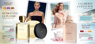

84 fragrances fragrances 85
 Eau de Toilette Eclat pour Femme
Ce parfum ﬂoral doux, sophistiqué, est
l’expression subtile d’une élégance rafﬁnée.
50 ml.
13824 290 DH
199 DH
Abricot, Violette, Bois de Santal
 Crème pour le Corps Eclat
pour Femme
Crème pour le corps Elégante, apaisante.
250 ml.
13837 85 DH
59 DH
Eau de Toilette Eclat Weekend
Son sublime bouquet de Groseille, de Fleur
aquatique et de Pêche Blanche succulente fait
d’Eclat Weekend l’incarnation même de l’élégance
décontractée d’un week-end réussi. 50 ml.
21676 290 DH
199 DH
Groseille, Fleurs aquatiques, Pêche blanche
FragranceAcademy
Pour prolonger la tenue de votre fragrance,
dispersez-la sur tous les points de pulsation
chauds du corps tels que les poignets,
l’encolure et même derrière les oreilles.
LA LIBERTÉ
A L’ÉTAT PUR
pour un été parfait!
RETROUVEZ
LE PLAISIR
d’une sensation pur luxe!
≥–««∞FDd«∞u¸œÍ«∞Fc»¢F∂Od´s√≤UÆ∑J
Ød¥r≈Øö±d©V∞Kπºr
´Dd∞KMºU¡°Lº∑ªKBU‹«∞e≥u¸∞KLd√…«∞L∫∂W∞KFjq
 