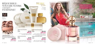 





fragrances 8988 fragrances
 Eau de Parfum More by Demi
50 ml.
23624 390 DH
275 DH
Baies Roses, Pétales de Jasmin, Musc
Rose des
Sables. Rose
Turque, Cuir
Ylang-Ylang,
Jasmin
SambacBois de
Santal
RÉJOUISSEZ-
VOUS DE VOTRE
extravagance
FÉMININE!
 Crème pour le Corps Paradise
250 ml.
24352 85 DH
59 DH
 Eau de Parfum Paradise
Vivez une vie merveilleuse avec l’Eau de
Parfum Paradise et sa beauté délicate, faite de
notes sensuelles de Poivre rose, de pétales de
Jasmin et de Musc. 50 ml.
23853 450 DH
315 DH
 Beurre pour le Corps More
200 ml.
24739 69 DH
49 DH
 Crème de Douche More
200 ml.
24740 75 DH
55 DH
 Eau de Parfum Marcel
Avec ses notes sensuelles de Ciste, de Rose
Turque et de Cuir, l’Eau de Parfum Marcel incarne
votre charme, tout en glamour sophistiqué. 50 ml.
22444 390 DH
275 DH
 Spray Corporel More by Demi
75 ml.
24457 75 DH
49 DH
Quelle est la différence entre une Eau de
Toilette et une Eau de Parfum?
La 1ère
est concentrée en huile parfumée
à 10%, et la 2ème
en a 15 à 18%.
FragranceAcademy
´Dd∞KMºU¡±s±U¸ßOq
°Kºr∞Kπºr±u¸¥JLq≤Lj≥u∞OuËœ,Ød¥r¥cË»≠u‚
«∞∂Ad…±£q«∞e°b…∞Od©∂NUË¥FDd≥U°MFu±W
Ød¥rùß∑∫LUÂ±u¸,¥∑dØ«∞∂Ad…±FDd…Ë±M∑FAW,´MU¥W
ô±£Oq∞NU°HCq¸¨u¢ë«∞GMOWË«∞MU´LW∞∑FOAw¢πd°W
«∞∑b∞q«∞∑UÂ
ß∫d≥u∞OuËœßOªDHJr.«ù∞Mm«∞∑U≥O∑w,«∞OUßLOs
ËîAV«∞BMb‰¢L∑eÃ≠OLU°OMNU∞∑JuÊ´Dd«•ºOU¸«zFU
«∞∑πU≤f«∞∑UÂ_≤UÆWË§LU‰«∞MπLWœ¥Lw±u¸
ß∂d«Í±u¸±FDd∞Kπºr,±£U∞w≈Ê√¸œ‹√Ê¢CFOë
°QßKu»≤U´r√Ë±l´Dd±u¸∞∑∫BKw´∞v≤∑OπW¢bËÂ
©u¥ö
Ød¥r±d©V∞Kπºr°d«z∫WÄU¸«œ«¥e
´©dßU•dÄU¸«œ«¥e∞KMºU¡±s«∞LºJË«∞e≥u¸
 