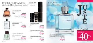 


Eau de Toilette Espionage
75 ml.
23629 290 DH
199 DH
Irrésistible
Bergamote, Cuir,
Cèdre
Bergamote, Coriandre, Patchouli
Eau de Toilette Soul
100 ml.
10231 230 DH
159 DH
Eau de Toilette Native Force
75 ml.
23828 230 DH
159 DH
 Déodorant Anti-transpirant
24H Eclat pour Lui
50 ml.
13862 49 DH
29 DH
 Baume Après-Rasage Eclat pour Homme
50 ml.
13853 69 DH
39 DH
Sauge, Brise marine, Ambre
Cardamome, Citron kafﬁr, Palo Santo
 Mousse à Raser Eclat pour Homme
200 ml.
14386 69 DH
39 DH
Jusqu’à
POUR LES HOMMES
AUDACIEUX, nés pour inspirer!
-40%
Eau de Toilette pour Homme Eclat Sport
L’élégance décontractée déﬁnit ce sportif passionné.
L’harmonie du boisé, de l’épicé et de l’aquatique fait de ce
concentré en énergie le parfait allié de l’homme équilibré,
prêt à croquer la vie à pleines dents. 75 ml.
13261 290 DH
169 DH
Baies Roses, Origan, Mandarine
Pour lui 9998 Pour lui
JU
S
T
E
´Dd∞Kd§U‰
±e¥q∞d«z∫W«∞Fd‚
°Kºr°Fb«∞∫öÆW
¸¨u…∞K∫öÆW
´Dd≤U¢í≠u¸”∞Kd§U‰¥b´u≈∞v«∞LGU±d…Ë¥£Od•V
«ùß∑JAU·´Mb«∞d§q
´Dd∞Kd§U‰
«üÊ√Å∂`∞Kd§q«∞GU±i´Dd.≈ßÄOu≤UÃ±Ju≤W±s
ßJö¸¥U«∞Ld¥±OWË«∞FM∂d∞Bu¸…±KOµW°U∞GLu÷Ë
«∞LGU±d…
 