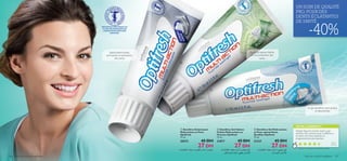 


VOTRE CLASSEMENT*
 Dentifrice Éclaircissant
Multi-actions au Fluor
OptiFresh
75 ml.
20572 45 DH
27 DH
 Dentifrice Gel Multi-actions
au Fluor spécial Dents
Sensibles Optifresh
75 ml.
21237 45 DH
27 DH
 Dentifrice Gel Haleine
Fraîche Multi-actions au
Fluorure Optifresh
75 ml.
21877 45 DH
27 DH
Soins du corps  capillaires 107106 Soins du corps  capillaires
DENTIFRICE CONTENANT DU
FLUOR, RECOMMANDÉ PAR
L’ASSOCIATION DENTAIRE
SUÉDOISE.
Pour une haleine fraîche
et une prévention des
caries
Spécial blanchissant,
anti-taches, et prévention
des caries
Ce gel dentifrice reminéralise
et désensibilise
-40%
UN SOIN DE QUALITÉ
PRO, POUR DES
DENTS ÉCLATANTES
DE SANTÉ
Nour,
Maroc
Adopté depuis le premier essai! Le gel
dentifrice fait vraiment toute la différence,
les dents sont lisses, brillantes, et
progressivement plus blanches.
*Basé sur 110 classements à l’échelle mondiale
±FπuÊ√ßMUÊ°U∞HKu¸¥b±∑Fbœ«∞HFU∞OU‹ §q±FπuÊ√ßMUÊ±∑Fbœ«∞HFU∞OU‹
∞úßMUÊ¥FDw¸«z∫W◊O∂W∞KHr
§q±FπuÊ√ßMUÊ±∑Fbœ«∞HFU∞OU‹
∞úßMUÊ«∞∫ºUßW
 