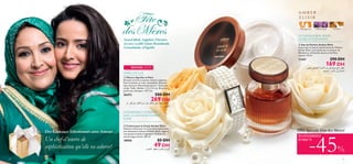 


10
 Eau de Parfum Amber Elixir
Inspiré par la beauté mystérieuse de l’Ambre,
Amber Elixir vous séduit par sa senteur de
Mandarine, d’Amande douce et de Musc
sensuel. 50 ml.
11367 290 DH
169 DH
 Montre Sparkle in Paris
Bracelet stretch en perles, lunette argentée.
Dos du boîtier en acier inoxydable. Batterie
sans mercure. Mouvement quartz. Testé anti-
nickel. Taille : Boîtier : 2,7 x 3,2 cm. Bracelet
perlé avec élastique : 14,7 cm.
26472 500 DH
269 DH
 Crème pour le Corps Amber Elixir
Exquise crème pour le corps ultra-hydratante
aux séduisants arômes d’Amber Elixir. Légère,
non grasse et facile à appliquer. Parfum à la
tenue longue durée. 250 ml.
18950 85 DH
49 DH
Mandarine
11
Offre Spéciale Fête des Mères!
INTENSÉMENT HYDRATÉE
AVEC LA SENTEUR D’AMBER
ELIXIR
Exquise crème pour le corps ultra-hydratante
aux séduisants arômes d’Amber Elixir. Légère,
non grasse et facile à appliquer. Parfum à la
tenue longue durée. 250 ml.
18950
Des Cadeaux Sélectionnés avec Amour…
Un chef-d’œuvre de
sophistication qu’elle va adorer!
ÉCONOMISEZ
JUSQU’À
-45%
Souad Iﬂah, Sapphire Director,
ici avec sa ﬁlle Islam Benmbouh,
Consultante, d’Agadir.
PARÉE D’ÉCLAT!
LE CADEAU IDÉAL POUR
LES BELLES ÉLÉGANTES
Héliotrope Ambre
´Dd¸«zl±º∑u•v±s«∞πLU‰«∞GU±i∞KFM∂d,
«∞LMb«¸¥s,«∞Ku“Ë«∞Lº„
ßU´W¢∑Lbœ´∞v®Jqßu«¸±s«∞KR∞RßÄU¸Øq≈Ê
°U¸¥f
Ød¥r±d©VË±FDd∞Kπºr
PARÉE D’ÉCLAT!
ÉDITION LIMITÉE
 