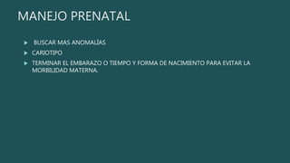 MANEJO PRENATAL
 BUSCAR MAS ANOMALÍAS
 CARIOTIPO
 TERMINAR EL EMBARAZO O TIEMPO Y FORMA DE NACIMIENTO PARA EVITAR LA
MORBILIDAD MATERNA.
 