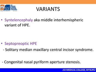 VARIANTS
• Syntelencephaly aka middle interhemispheric
variant of HPE.
• Septopreoptic HPE
- Solitary median maxillary central incisor syndrome.
- Congenital nasal pyriform aperture stenosis.
 