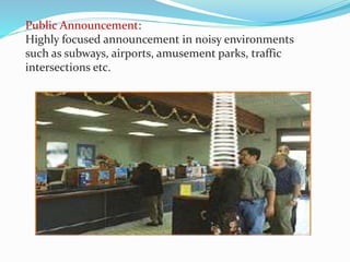 Public Announcement:
Highly focused announcement in noisy environments
such as subways, airports, amusement parks, traffic
intersections etc.
 