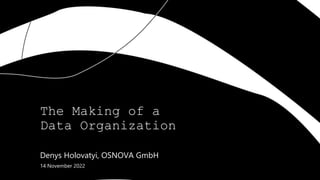 The Making of a
Data Organization
Denys Holovatyi, OSNOVA GmbH
14 November 2022
 