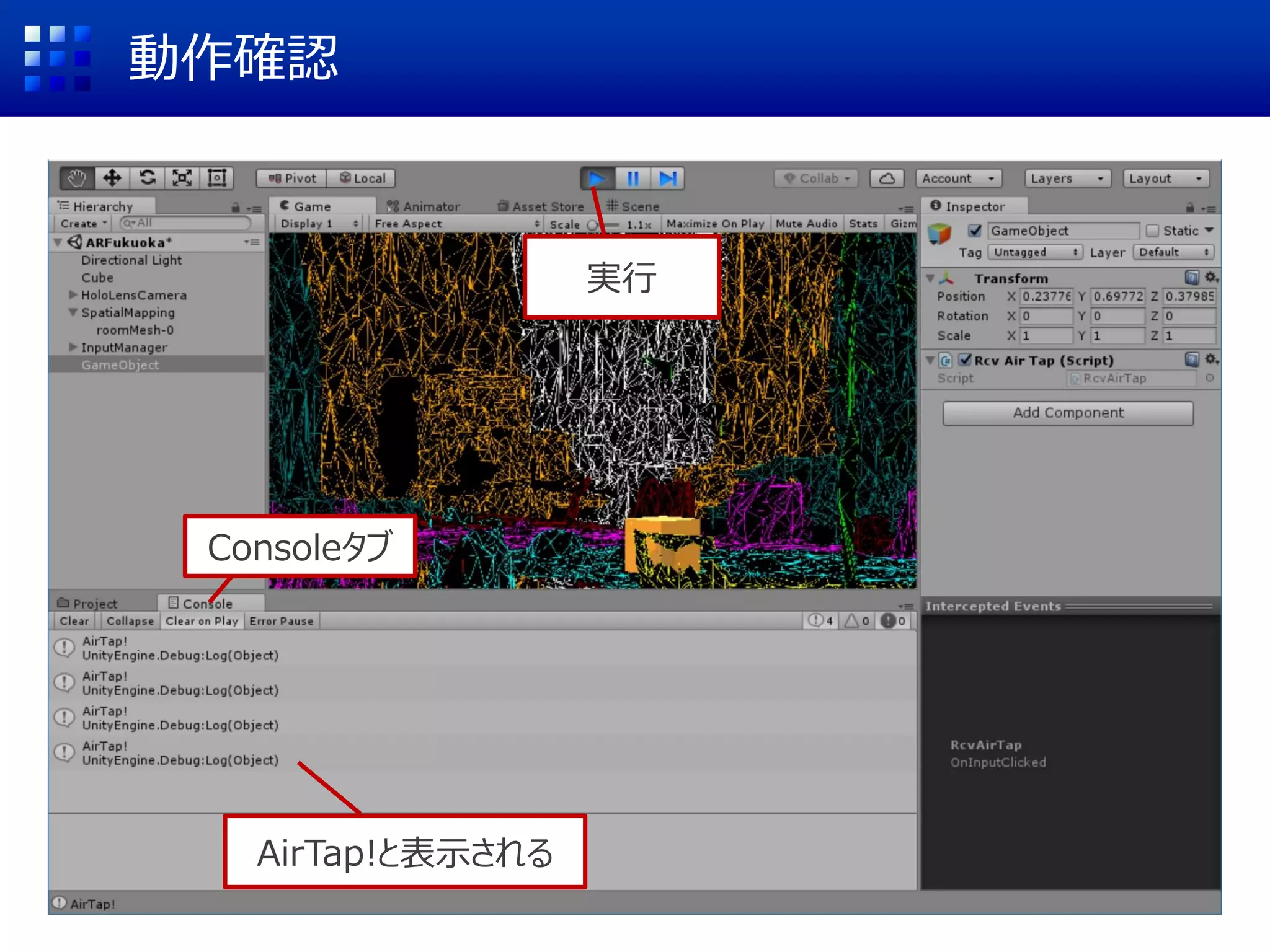 スクリプトの記述
using HoloToolkit.Unity.InputModule;
public class RcvAirTap : MonoBehaviour
{
// Start関数は初期化のために一度だけ実行される
void Start () {"R
obot Kyle");
}
// Update関数は毎フレーム実行される
void Update () {
}
}
まず、InputModuleの読み込みとIInputClickHandlerを実装
, IInputClickHandler
 