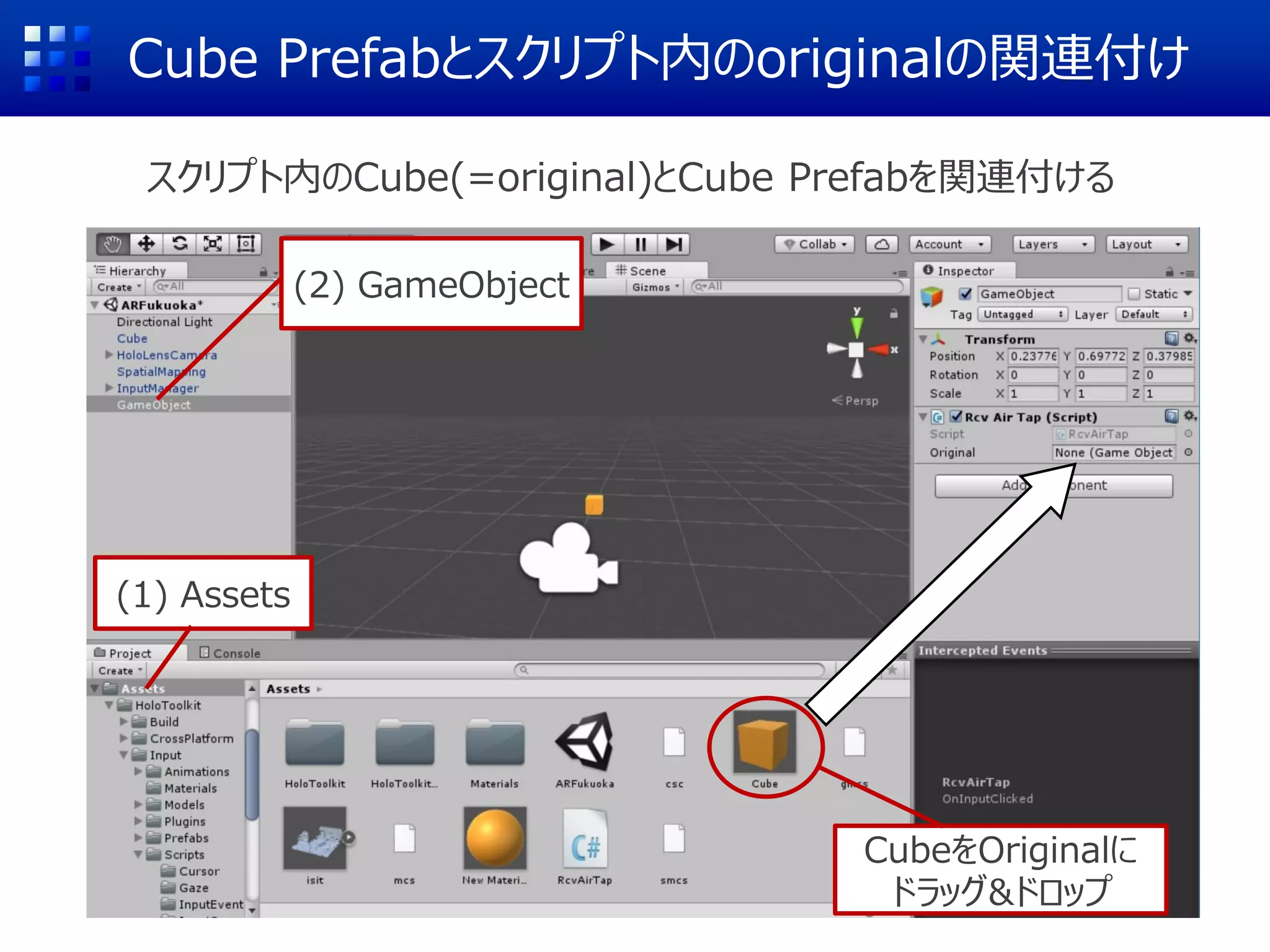 AirTapの取得と表示
public class RcvAirTap : MonoBehaviour , IInputClickHandler
{
//AirTapされたときに呼び出される関数
public void OnInputClicked(InputEventData eventData)
{
Debug.Log("AirTap!");
}
void Start () {
InputManager.Instance.
PushFallbackInputHandler(gameObject);
}
void Update () {
}
}
このスクリプトが貼り付けられている
オブジェクト(gameObject)に
AirTapの通知が来るように登録
 