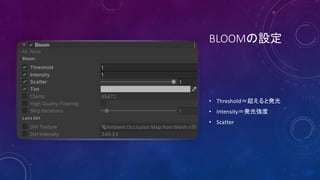 BLOOMの設定
• Threshold＝超えると発光
• Intensity＝発光強度
• Scatter
 