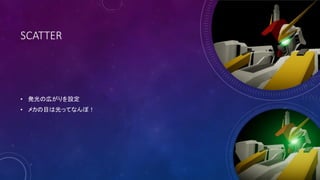 SCATTER
• 発光の広がりを設定
• メカの目は光ってなんぼ！
 