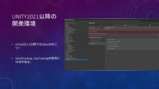 UNITY2021以降の
開発環境
• Unity2021.2以降ではOpenXRオン
リー
• HandTracking、EyeTrackingの使用に
は沼がある。
 