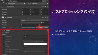 ポストプロセッシングの実装
• ポストプロセッシングの管理を行うVolumeを追加
• Bloomを追加
 